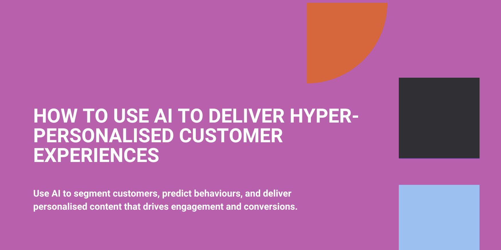How to Use AI to Deliver Hyper-Personalised Customer Experiences
